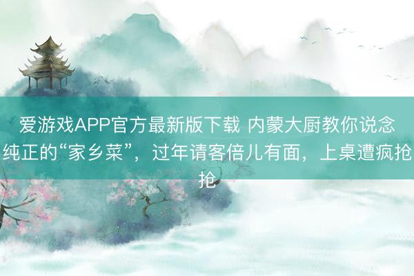 爱游戏APP官方最新版下载 内蒙大厨教你说念纯正的“家乡菜”，过年请客倍儿有面，上桌遭疯抢