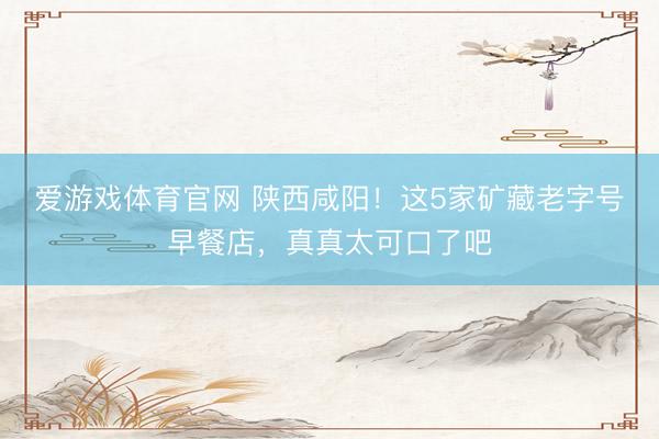 爱游戏体育官网 陕西咸阳!这5家矿藏老字号早餐店,真真太可口了吧