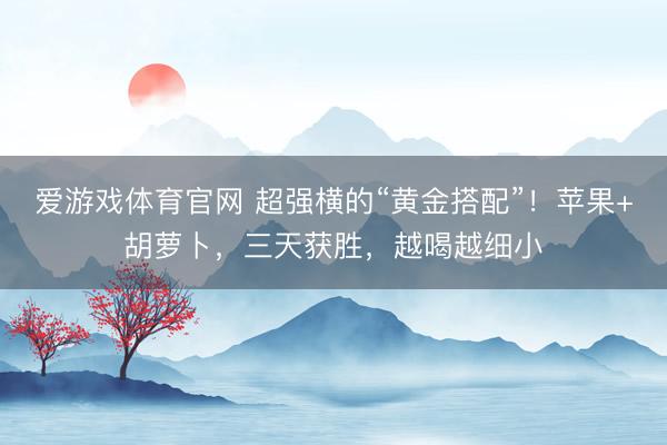 爱游戏体育官网 超强横的“黄金搭配”！苹果+胡萝卜，三天获胜，越喝越细小
