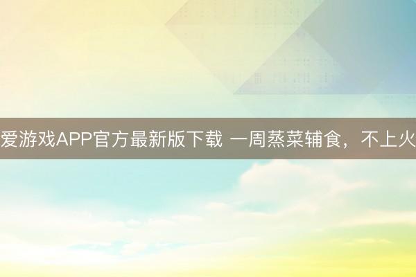 爱游戏APP官方最新版下载 一周蒸菜辅食，不上火