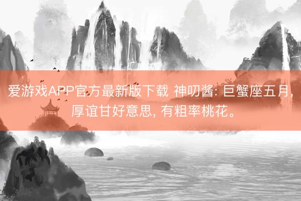 爱游戏APP官方最新版下载 神叨酱: 巨蟹座五月, 厚谊甘好意思, 有粗率桃花。