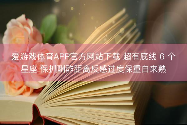 爱游戏体育APP官方网站下载 超有底线 6 个星座 保抓酬酢距离反感过度保重自来熟