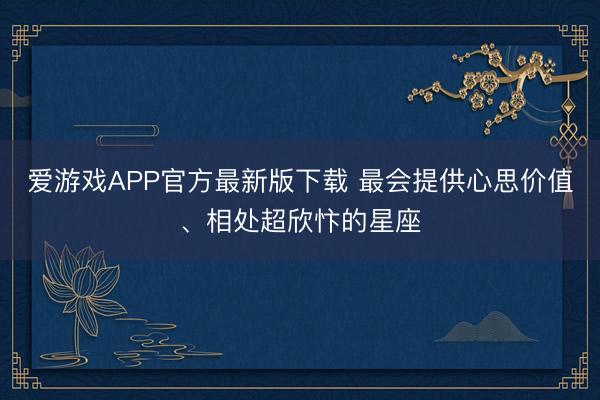 爱游戏APP官方最新版下载 最会提供心思价值、相处超欣忭的星座