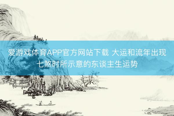 爱游戏体育APP官方网站下载 大运和流年出现七煞时所示意的东谈主生运势