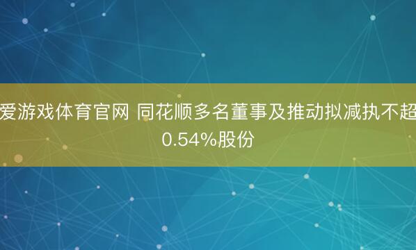 爱游戏体育官网 同花顺多名董事及推动拟减执不超0.54%股份