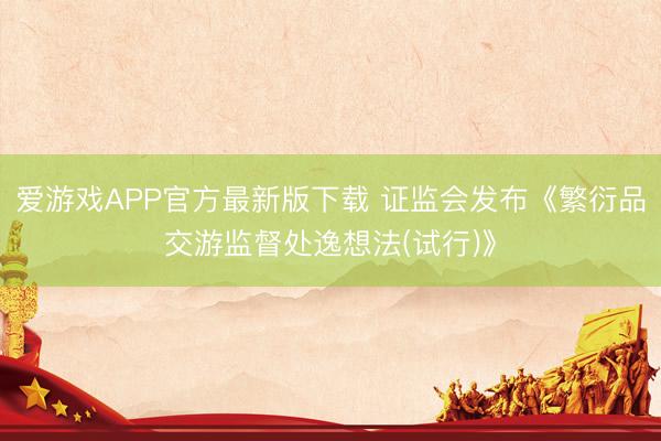 爱游戏APP官方最新版下载 证监会发布《繁衍品交游监督处逸想法(试行)》