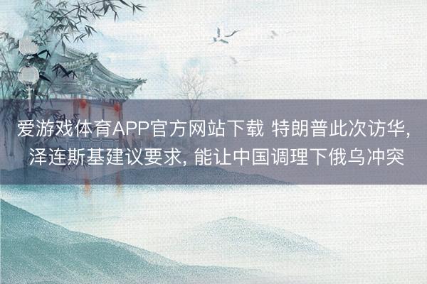 爱游戏体育APP官方网站下载 特朗普此次访华, 泽连斯基建议要求, 能让中国调理下俄乌冲突
