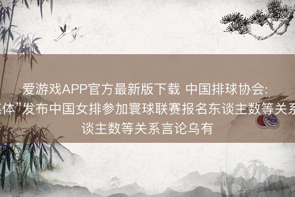 爱游戏APP官方最新版下载 中国排球协会: 个别“自媒体”发布中国女排参加寰球联赛报名东谈主数等关系言论乌有