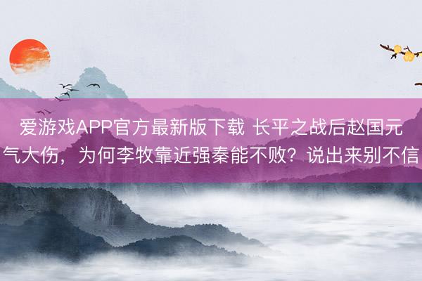 爱游戏APP官方最新版下载 长平之战后赵国元气大伤，为何李牧靠近强秦能不败？说出来别不信