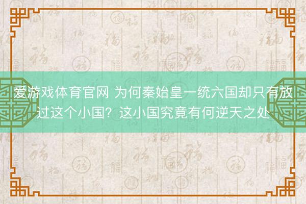 爱游戏体育官网 为何秦始皇一统六国却只有放过这个小国？这小国究竟有何逆天之处