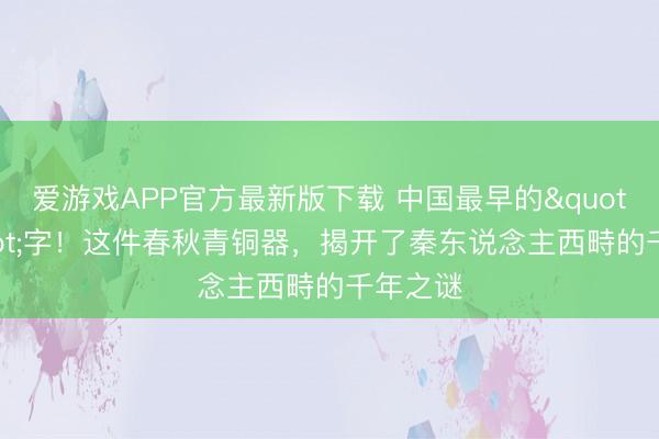 爱游戏APP官方最新版下载 中国最早的"畤"字！这件春秋青铜器，揭开了秦东说念主西畤的千年之谜
