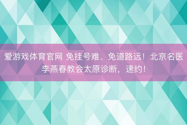 爱游戏体育官网 免挂号难、免道路远！北京名医李燕春教会太原诊断，速约！