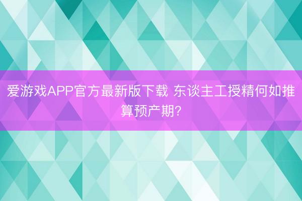 爱游戏APP官方最新版下载 东谈主工授精何如推算预产期？