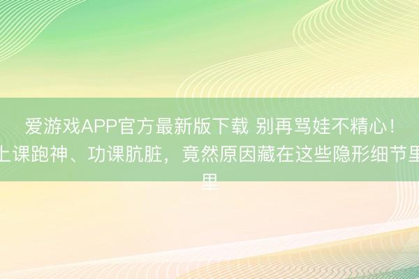 爱游戏APP官方最新版下载 别再骂娃不精心！上课跑神、功课肮脏，竟然原因藏在这些隐形细节里