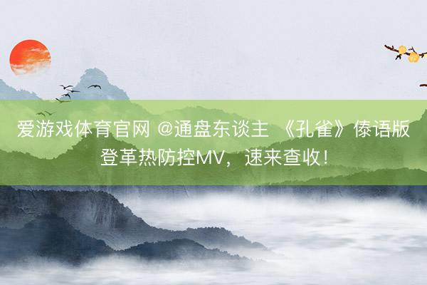 爱游戏体育官网 @通盘东谈主 《孔雀》傣语版登革热防控MV，速来查收！