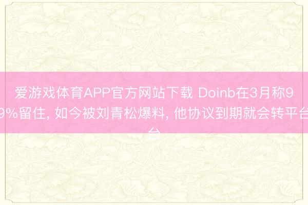 爱游戏体育APP官方网站下载 Doinb在3月称99%留住, 如今被刘青松爆料, 他协议到期就会转平台