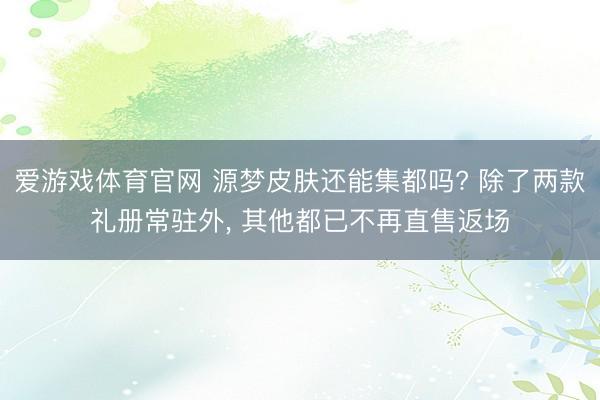 爱游戏体育官网 源梦皮肤还能集都吗? 除了两款礼册常驻外, 其他都已不再直售返场