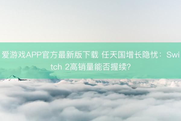 爱游戏APP官方最新版下载 任天国增长隐忧：Switch 2高销量能否握续？