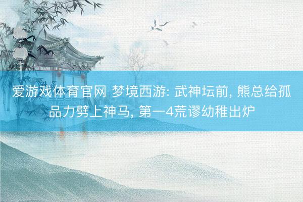 爱游戏体育官网 梦境西游: 武神坛前, 熊总给孤品力劈上神马, 第一4荒谬幼稚出炉