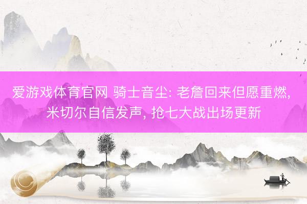 爱游戏体育官网 骑士音尘: 老詹回来但愿重燃, 米切尔自信发声, 抢七大战出场更新