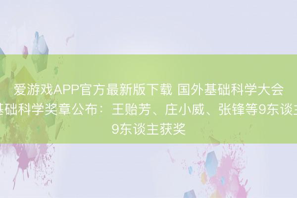 爱游戏APP官方最新版下载 国外基础科学大会首届基础科学奖章公布：王贻芳、庄小威、张锋等9东谈主获奖