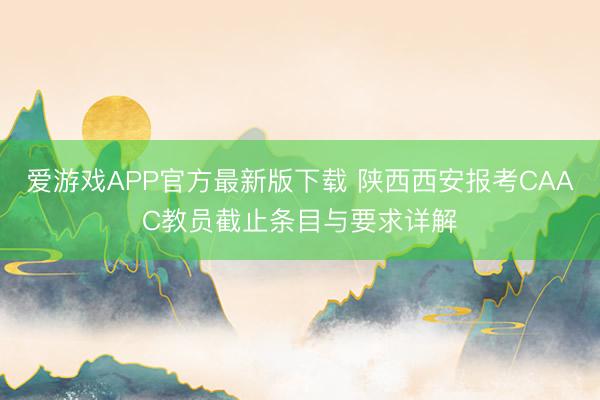 爱游戏APP官方最新版下载 陕西西安报考CAAC教员截止条目与要求详解