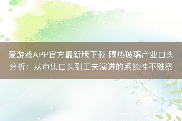 爱游戏APP官方最新版下载 隔热玻璃产业口头分析：从市集口头到工夫演进的系统性不雅察