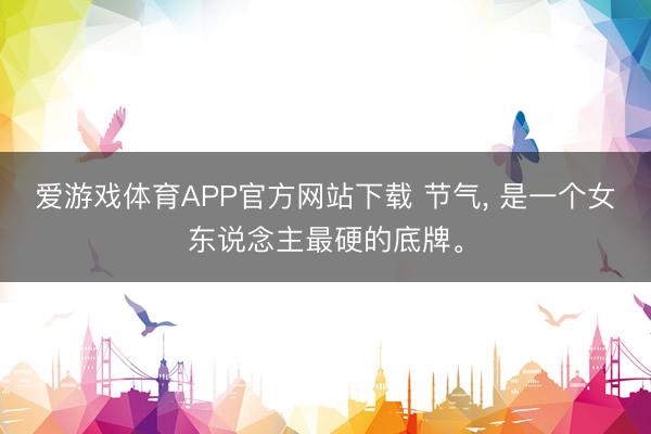 爱游戏体育APP官方网站下载 节气, 是一个女东说念主最硬的底牌。