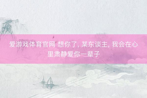 爱游戏体育官网 想你了, 某东谈主, 我会在心里肃静爱你一辈子