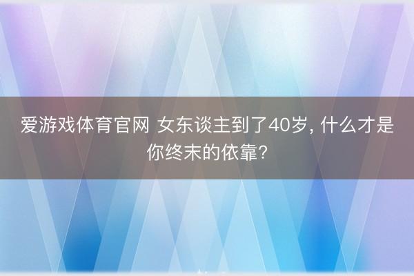 爱游戏体育官网 女东谈主到了40岁, 什么才是你终末的依靠?