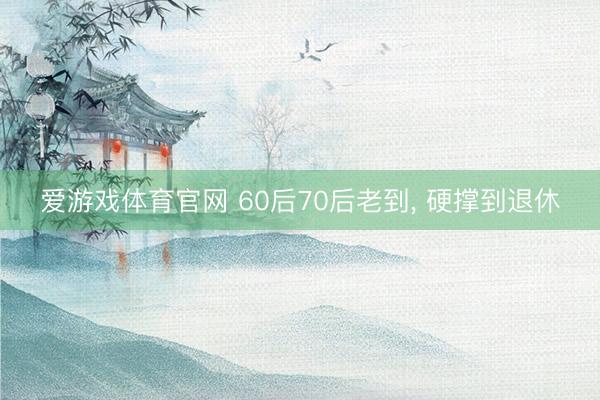 爱游戏体育官网 60后70后老到, 硬撑到退休