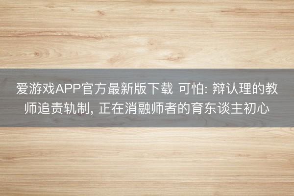 爱游戏APP官方最新版下载 可怕: 辩认理的教师追责轨制, 正在消融师者的育东谈主初心