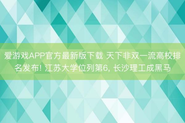 爱游戏APP官方最新版下载 天下非双一流高校排名发布! 江苏大学位列第6, 长沙理工成黑马