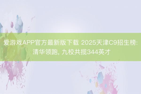 爱游戏APP官方最新版下载 2025天津C9招生榜: 清华领跑, 九校共揽344英才