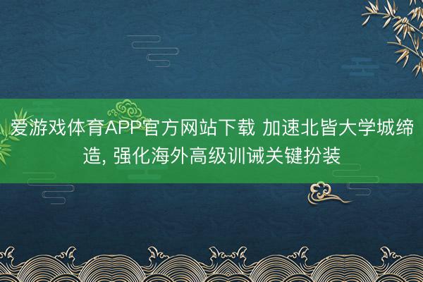 爱游戏体育APP官方网站下载 加速北皆大学城缔造, 强化海外高级训诫关键扮装