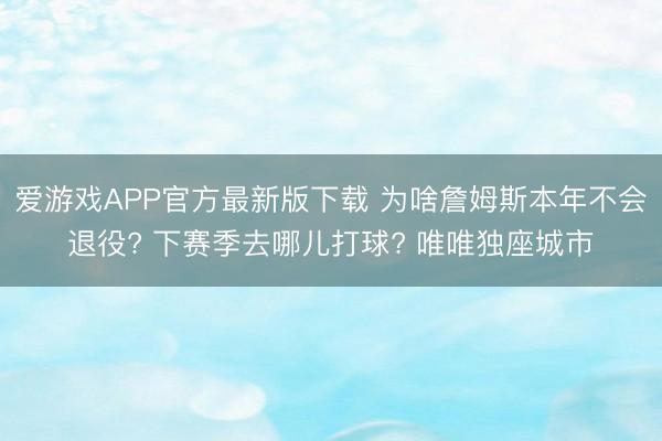 爱游戏APP官方最新版下载 为啥詹姆斯本年不会退役? 下赛季去哪儿打球? 唯唯独座城市