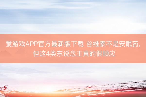 爱游戏APP官方最新版下载 谷维素不是安眠药, 但这4类东说念主真的很顺应