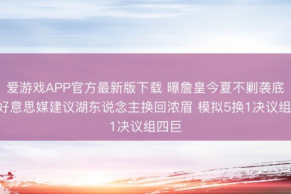 爱游戏APP官方最新版下载 曝詹皇今夏不剿袭底薪! 好意思媒建议湖东说念主换回浓眉 模拟5换1决议组四巨