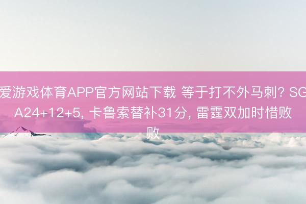 爱游戏体育APP官方网站下载 等于打不外马刺? SGA24+12+5, 卡鲁索替补31分, 雷霆双加时惜败