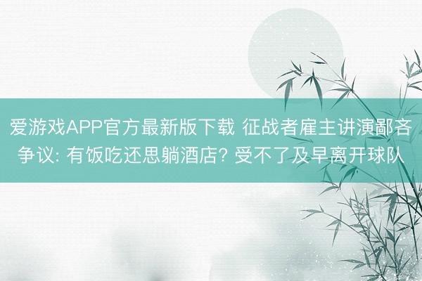 爱游戏APP官方最新版下载 征战者雇主讲演鄙吝争议: 有饭吃还思躺酒店? 受不了及早离开球队