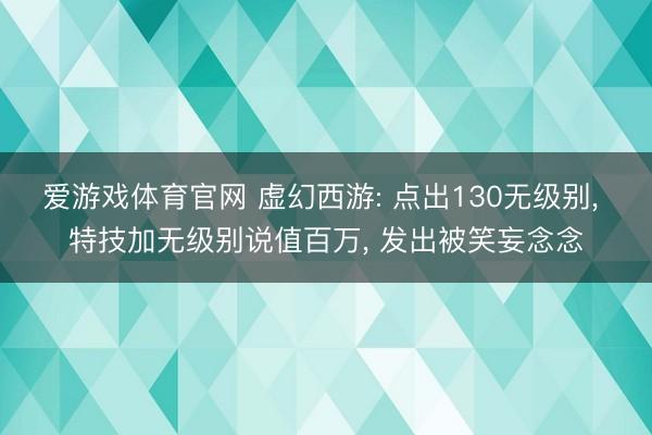爱游戏体育官网 虚幻西游: 点出130无级别, 特技加无级别说值百万, 发出被笑妄念念
