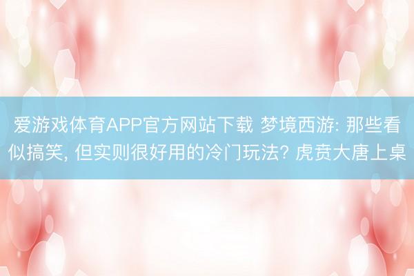 爱游戏体育APP官方网站下载 梦境西游: 那些看似搞笑, 但实则很好用的冷门玩法? 虎贲大唐上桌