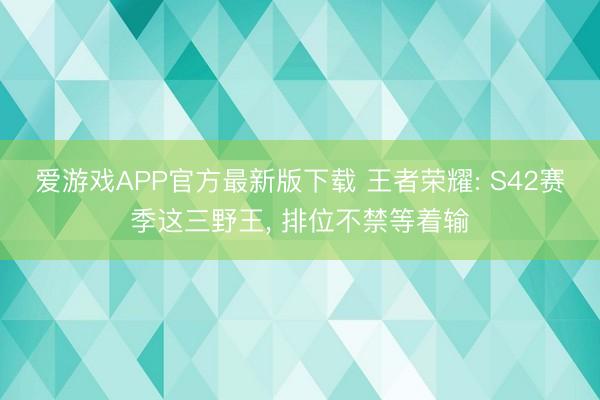 爱游戏APP官方最新版下载 王者荣耀: S42赛季这三野王, 排位不禁等着输