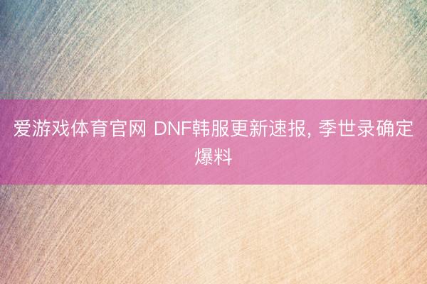 爱游戏体育官网 DNF韩服更新速报, 季世录确定爆料