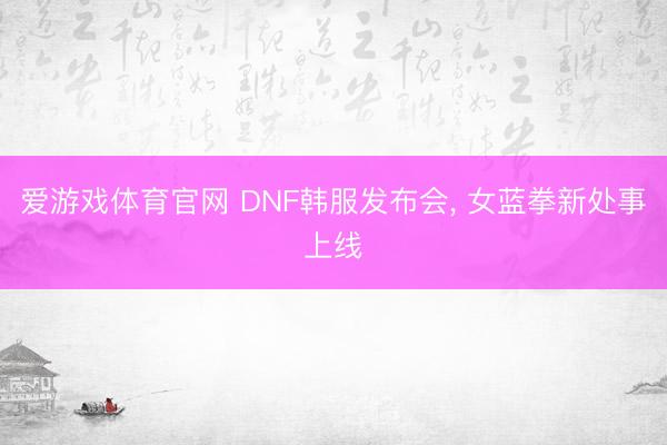 爱游戏体育官网 DNF韩服发布会, 女蓝拳新处事上线