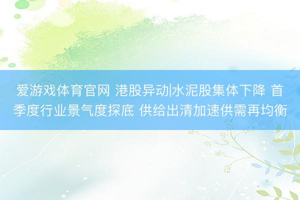 爱游戏体育官网 港股异动|水泥股集体下降 首季度行业景气度探底 供给出清加速供需再均衡