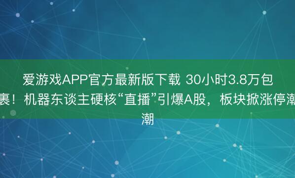 爱游戏APP官方最新版下载 30小时3.8万包裹！机器东谈主硬核“直播”引爆A股，板块掀涨停潮
