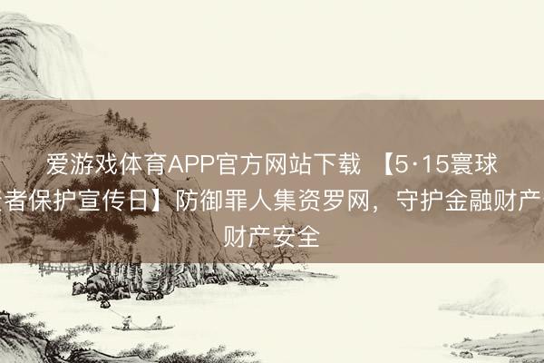 爱游戏体育APP官方网站下载 【5·15寰球投资者保护宣传日】防御罪人集资罗网，守护金融财产安全