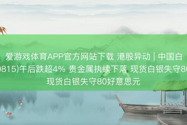 爱游戏体育APP官方网站下载 港股异动 | 中国白银集团(00815)午后跌超4% 贵金属执续下落 现货白银失守80好意思元
