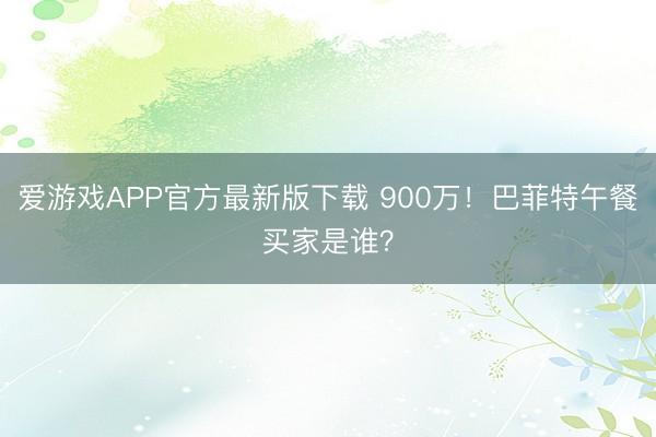 爱游戏APP官方最新版下载 900万！巴菲特午餐买家是谁？